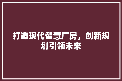 打造现代智慧厂房，创新规划引领未来