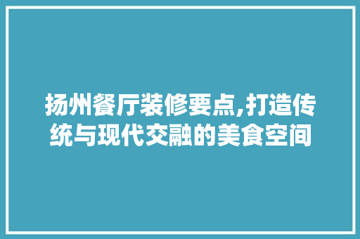扬州餐厅装修要点,打造传统与现代交融的美食空间 家居装修