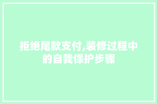 拒绝尾款支付,装修过程中的自我保护步骤 地板材料
