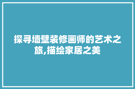 探寻墙壁装修画师的艺术之旅,描绘家居之美 卧室装修