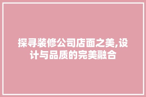探寻装修公司店面之美,设计与品质的完美融合 木雕艺术