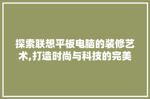 探索联想平板电脑的装修艺术,打造时尚与科技的完美融合 木雕艺术