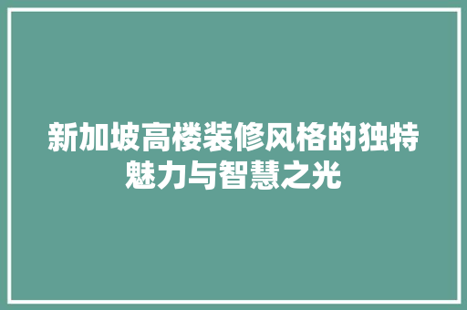 新加坡高楼装修风格的独特魅力与智慧之光 木雕艺术