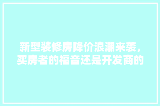 新型装修房降价浪潮来袭，买房者的福音还是开发商的无奈 客厅装修