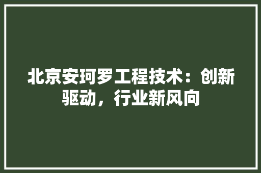北京安珂罗工程技术：创新驱动，行业新风向 家居装修