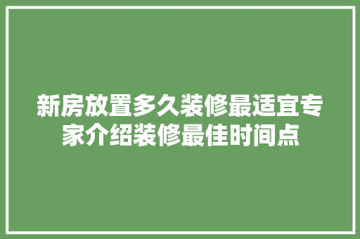 新房放置多久装修最适宜专家介绍装修最佳时间点