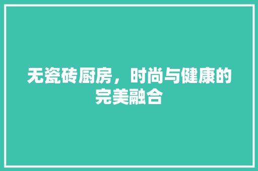 无瓷砖厨房，时尚与健康的完美融合 家居装修
