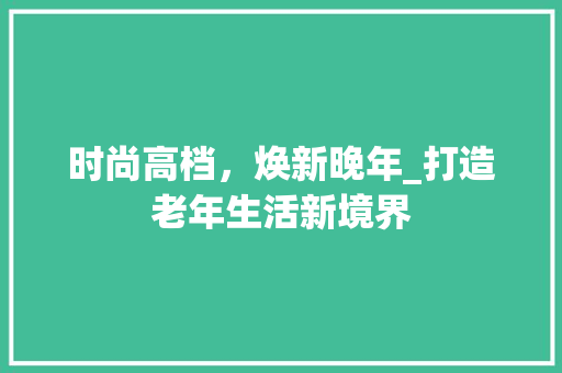 时尚高档，焕新晚年_打造老年生活新境界 室内设计
