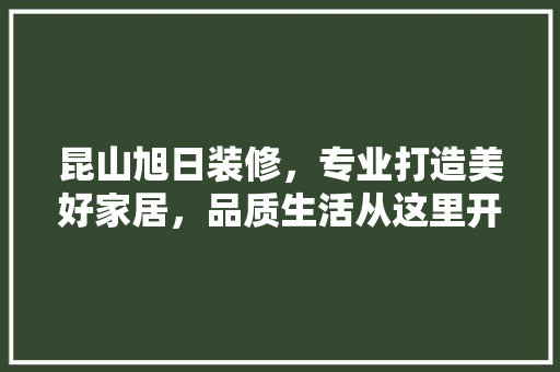 昆山旭日装修，专业打造美好家居，品质生活从这里开始 室内设计