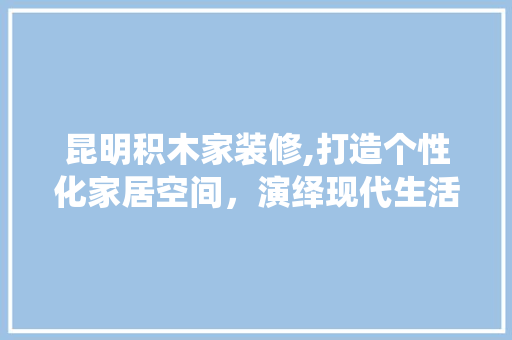 昆明积木家装修,打造个性化家居空间，演绎现代生活美学 地板材料