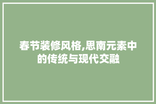 春节装修风格,思南元素中的传统与现代交融