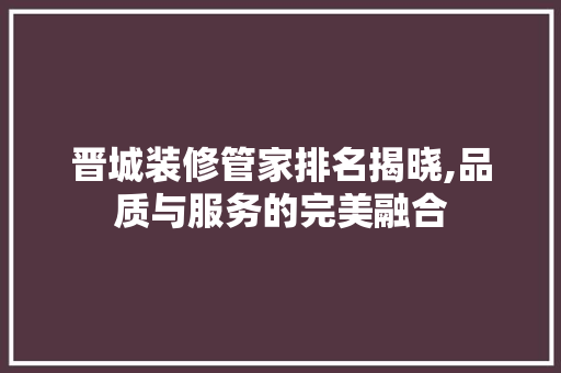 晋城装修管家排名揭晓,品质与服务的完美融合 软装设计