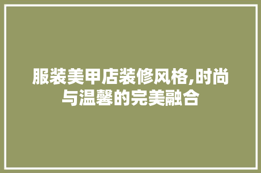 服装美甲店装修风格,时尚与温馨的完美融合 中式风格装饰