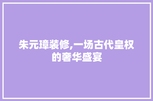 朱元璋装修,一场古代皇权的奢华盛宴 家居装修