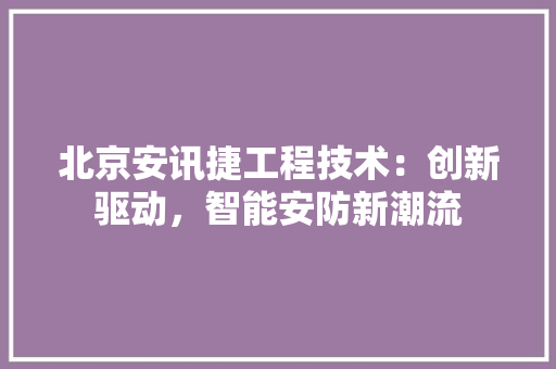 北京安讯捷工程技术：创新驱动，智能安防新潮流 家居装修