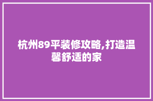 杭州89平装修攻略,打造温馨舒适的家 家居装修