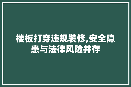 楼板打穿违规装修,安全隐患与法律风险并存