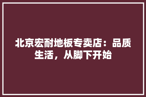 北京宏耐地板专卖店：品质生活，从脚下开始 家居装修