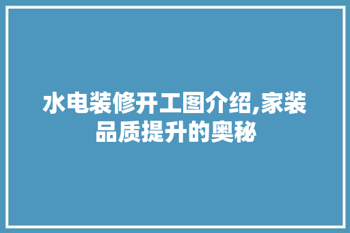 水电装修开工图介绍,家装品质提升的奥秘 现代风格装饰