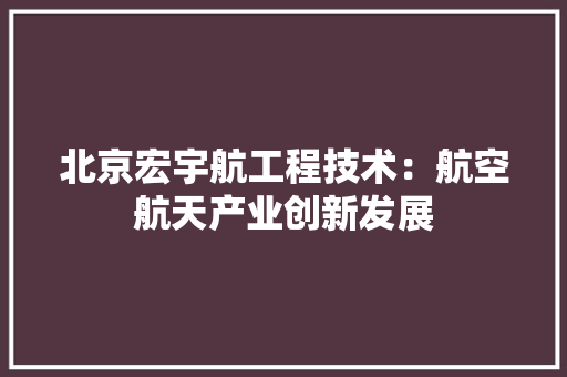 北京宏宇航工程技术：航空航天产业创新发展 家居装修