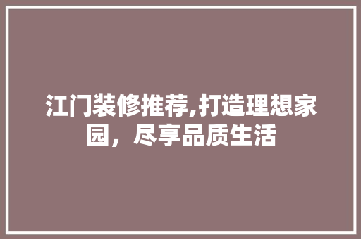 江门装修推荐,打造理想家园，尽享品质生活 现代风格装饰