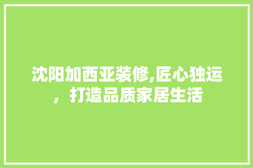沈阳加西亚装修,匠心独运，打造品质家居生活 室内设计