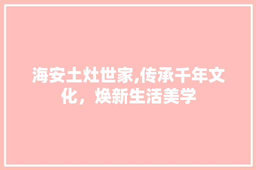 海安土灶世家,传承千年文化，焕新生活美学