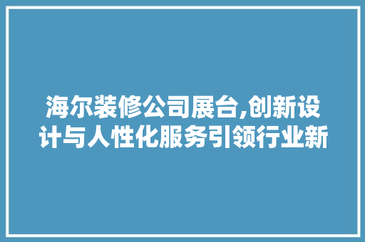 海尔装修公司展台,创新设计与人性化服务引领行业新风尚