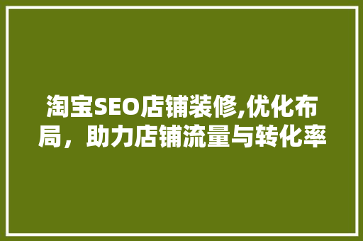 淘宝SEO店铺装修,优化布局，助力店铺流量与转化率双提升 家居装修
