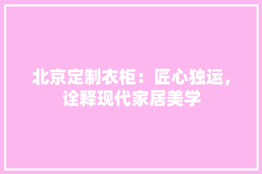北京定制衣柜：匠心独运，诠释现代家居美学 家居装修