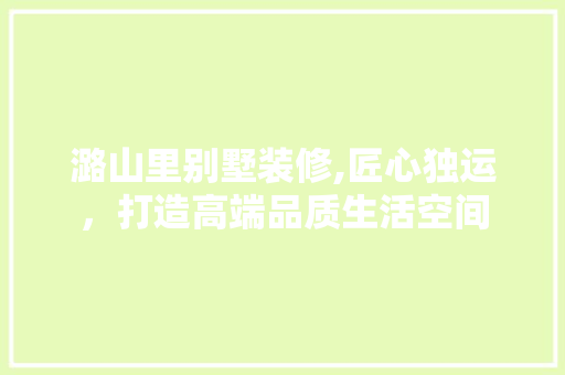 潞山里别墅装修,匠心独运，打造高端品质生活空间 室内设计
