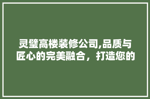灵璧高楼装修公司,品质与匠心的完美融合，打造您的理想家园 软装设计