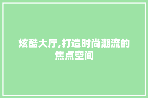 炫酷大厅,打造时尚潮流的焦点空间 家居装修