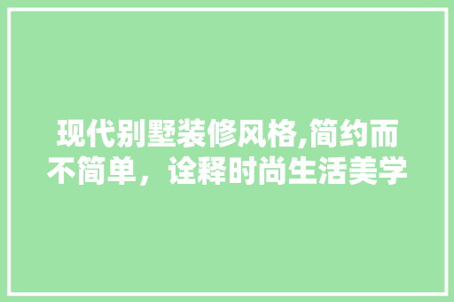 现代别墅装修风格,简约而不简单，诠释时尚生活美学 中式风格装饰