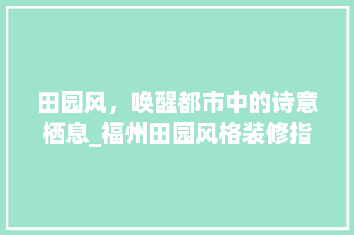 田园风，唤醒都市中的诗意栖息_福州田园风格装修指南 中式风格装饰