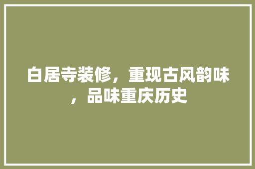 白居寺装修，重现古风韵味，品味重庆历史 室内设计