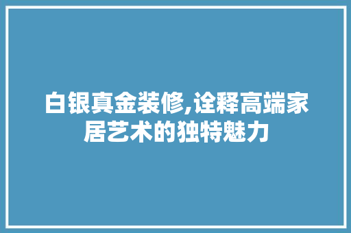 白银真金装修,诠释高端家居艺术的独特魅力 室内设计