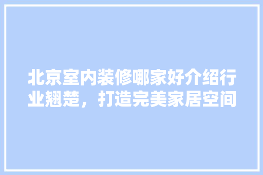 北京室内装修哪家好介绍行业翘楚，打造完美家居空间