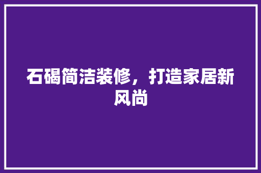 石碣简洁装修，打造家居新风尚 家居装修