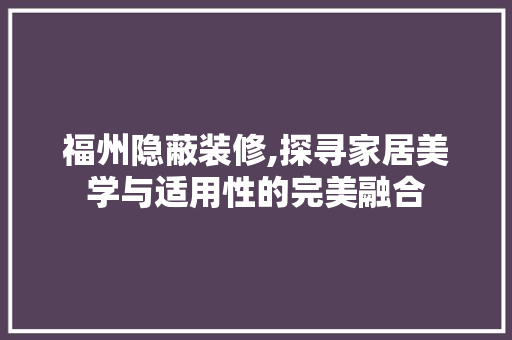福州隐蔽装修,探寻家居美学与适用性的完美融合