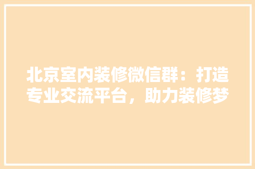 北京室内装修微信群：打造专业交流平台，助力装修梦想成真
