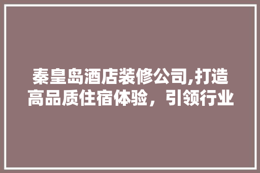 秦皇岛酒店装修公司,打造高品质住宿体验，引领行业新风尚