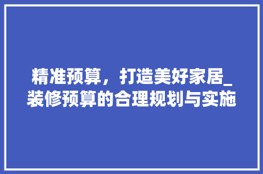 精准预算，打造美好家居_装修预算的合理规划与实施 软装设计
