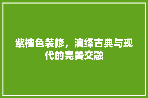紫檀色装修，演绎古典与现代的完美交融 现代风格装饰