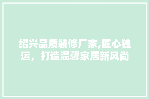 绍兴品质装修厂家,匠心独运，打造温馨家居新风尚 现代风格装饰