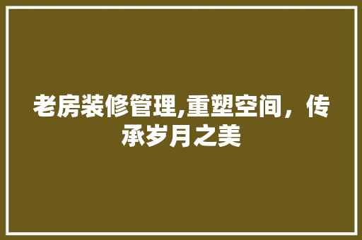 老房装修管理,重塑空间，传承岁月之美 家居装修