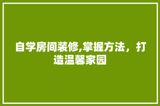 自学房间装修,掌握方法，打造温馨家园 木雕艺术