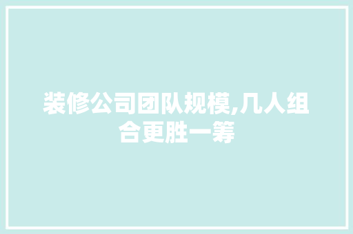 装修公司团队规模,几人组合更胜一筹 卧室装修