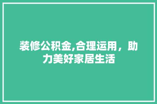装修公积金,合理运用，助力美好家居生活 现代风格装饰