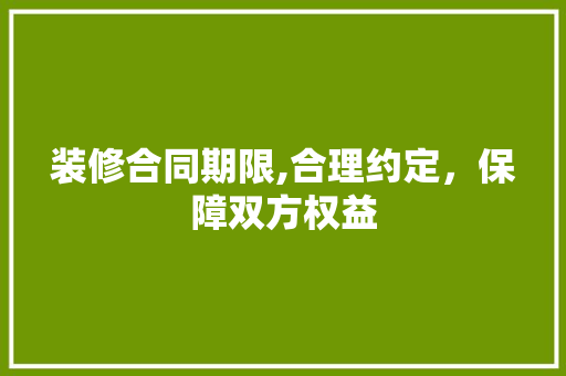 装修合同期限,合理约定，保障双方权益 木雕艺术
